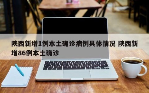 陕西新增1例本土确诊病例具体情况 陕西新增86例本土确诊